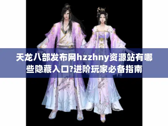 天龙八部发布网hzzhny资源站有哪些隐藏入口?进阶玩家必备指南