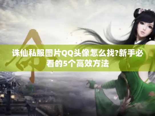 诛仙私服图片QQ头像怎么找?新手必看的5个高效方法
