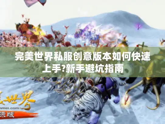 完美世界私服创意版本如何快速上手?新手避坑指南