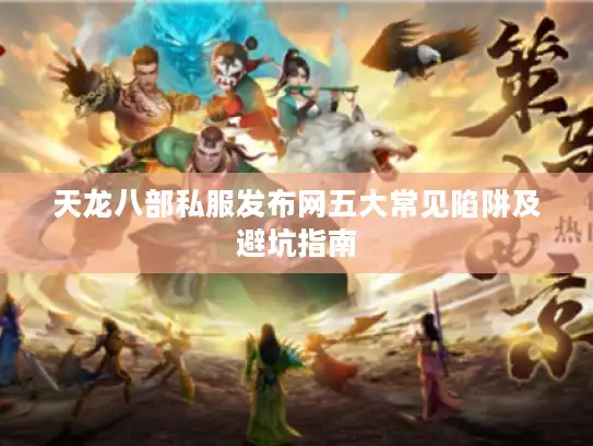 天龙八部私服发布网五大常见陷阱及避坑指南 天龙八部私服发布网五大常见陷阱及避坑指南