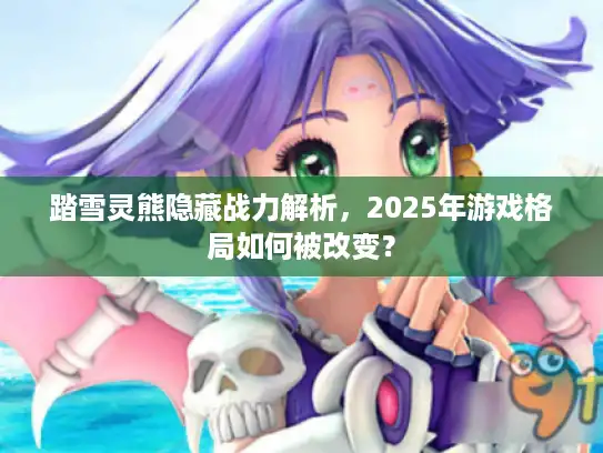 踏雪灵熊隐藏战力解析，2025年游戏格局如何被改变？
