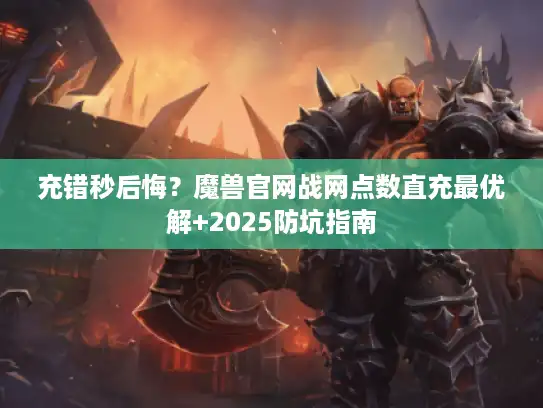 充错秒后悔?魔兽官网战网点数直充最优解+2025防坑指南 充错秒后悔?魔兽官网战网点数直充最优解+2025防坑指南