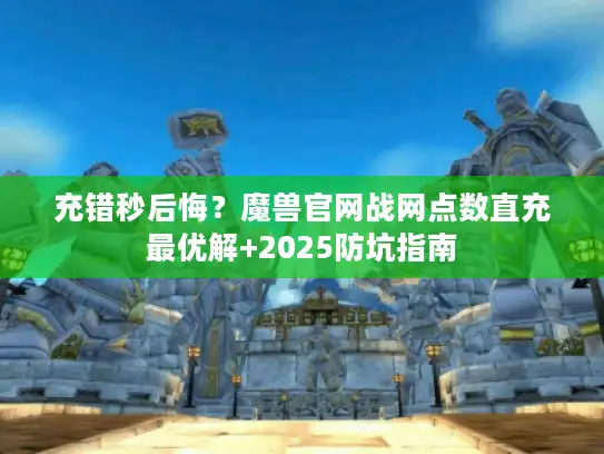 充错秒后悔?魔兽官网战网点数直充最优解+2025防坑指南 充错秒后悔?魔兽官网战网点数直充最优解+2025防坑指南
