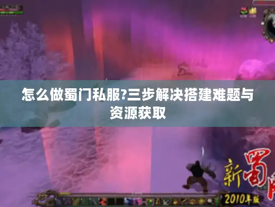 怎么做蜀门私服?三步解决搭建难题与资源获取