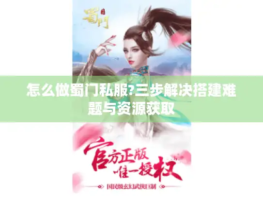 怎么做蜀门私服?三步解决搭建难题与资源获取
