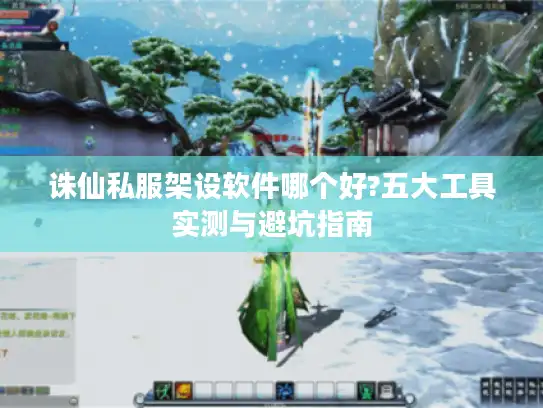 诛仙私服架设软件哪个好?五大工具实测与避坑指南