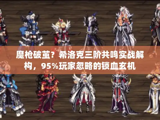 魔枪破茧？希洛克三阶共鸣实战解构，95%玩家忽略的锁血玄机
