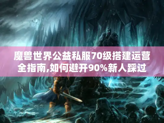 魔兽世界公益私服70级搭建运营全指南,如何避开90%新人踩过的坑?