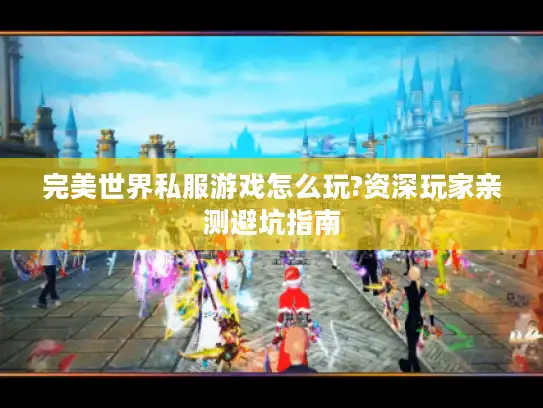 完美世界私服游戏怎么玩?资深玩家亲测避坑指南 完美世界私服游戏怎么玩?资深玩家亲测避坑指南