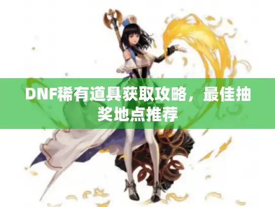 DNF稀有道具获取攻略，最佳抽奖地点推荐