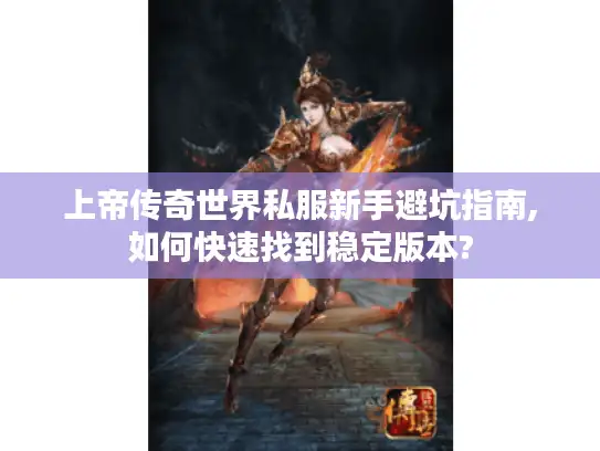 上帝传奇世界私服新手避坑指南,如何快速找到稳定版本?