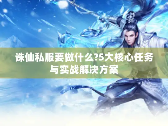 诛仙私服要做什么?5大核心任务与实战解决方案