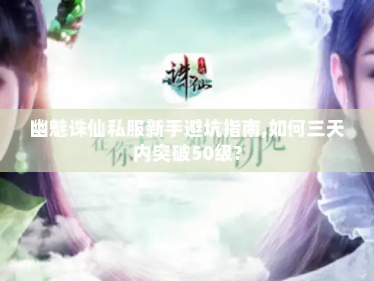 幽魅诛仙私服新手避坑指南,如何三天内突破50级?