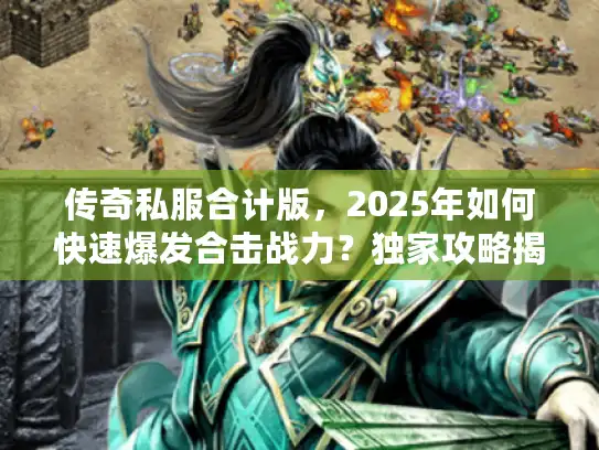 传奇私服合计版，2025年如何快速爆发合击战力？独家攻略揭秘