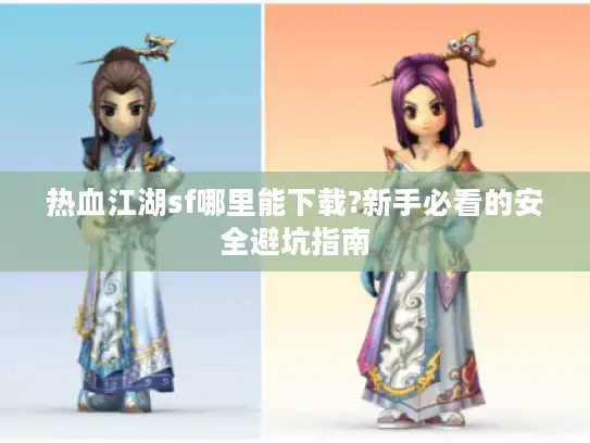 热血江湖sf哪里能下载?新手必看的安全避坑指南