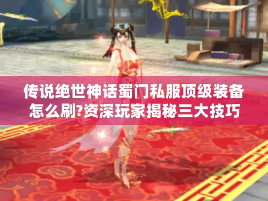 传说绝世神话蜀门私服顶级装备怎么刷?资深玩家揭秘三大技巧