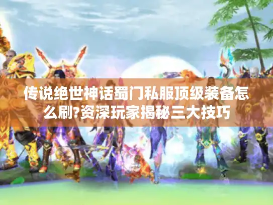 传说绝世神话蜀门私服顶级装备怎么刷?资深玩家揭秘三大技巧