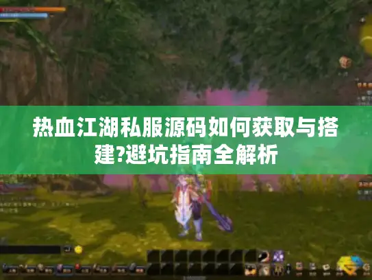 热血江湖私服源码如何获取与搭建?避坑指南全解析