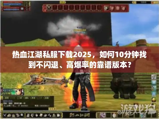 热血江湖私服下载2025,如何10分钟找到不闪退、高爆率的靠谱版本? 热血江湖私服下载2025,如何10分钟找到不闪退、高爆率的靠谱版本?