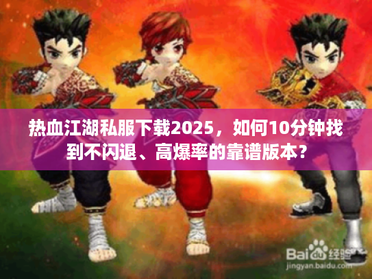 热血江湖私服下载2025,如何10分钟找到不闪退、高爆率的靠谱版本? 热血江湖私服下载2025,如何10分钟找到不闪退、高爆率的靠谱版本?