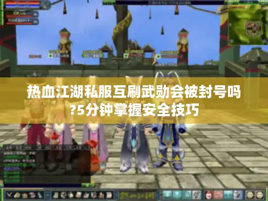 热血江湖私服互刷武勋会被封号吗?5分钟掌握安全技巧