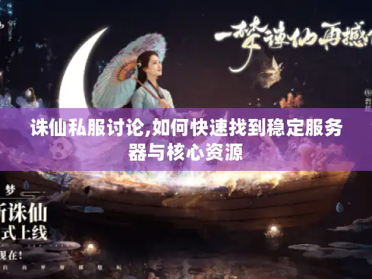 诛仙私服讨论,如何快速找到稳定服务器与核心资源