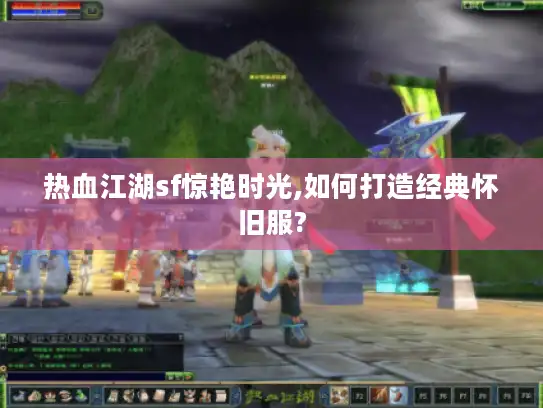 热血江湖sf惊艳时光,如何打造经典怀旧服?