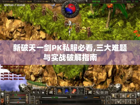 新破天一剑PK私服必看,三大难题与实战破解指南