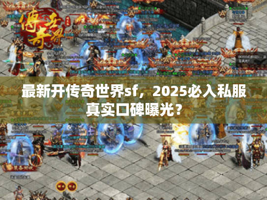 最新开传奇世界sf，2025必入私服真实口碑曝光？