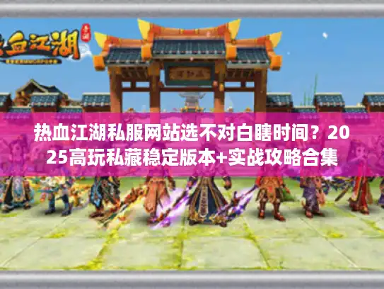 热血江湖私服网站选不对白瞎时间?2025高玩私藏稳定版本+实战攻略合集 热血江湖私服网站选不对白瞎时间?2025高玩私藏稳定版本+实战攻略合集