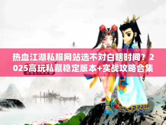 热血江湖私服网站选不对白瞎时间?2025高玩私藏稳定版本+实战攻略合集 热血江湖私服网站选不对白瞎时间?2025高玩私藏稳定版本+实战攻略合集