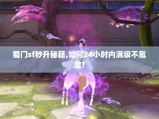 蜀门sf秒升秘籍,如何24小时内满级不氪金?