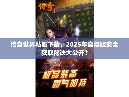 传奇世界私服下载,2025年高爆版安全获取秘诀大公开? 传奇世界私服下载,2025年高爆版安全获取秘诀大公开?