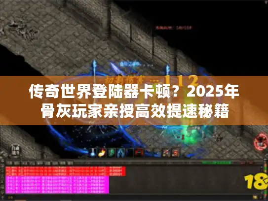 传奇世界登陆器卡顿？2025年骨灰玩家亲授高效提速秘籍