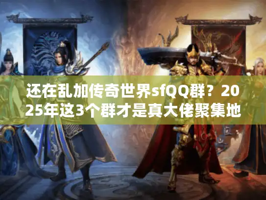 还在乱加传奇世界sfQQ群？2025年这3个群才是真大佬聚集地！