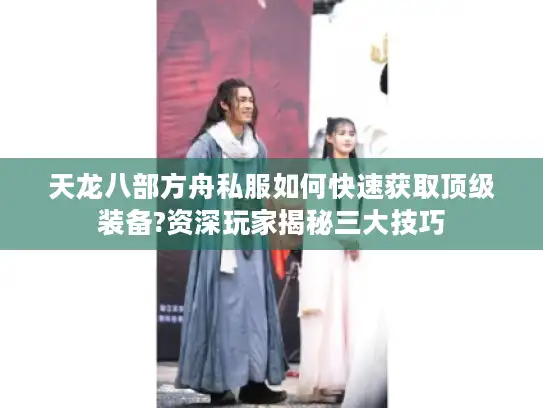 天龙八部方舟私服如何快速获取顶级装备?资深玩家揭秘三大技巧