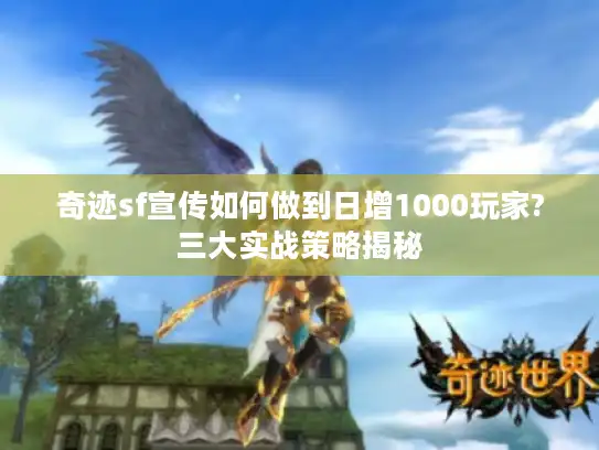 奇迹sf宣传如何做到日增1000玩家?三大实战策略揭秘 奇迹sf宣传如何做到日增1000玩家?三大实战策略揭秘