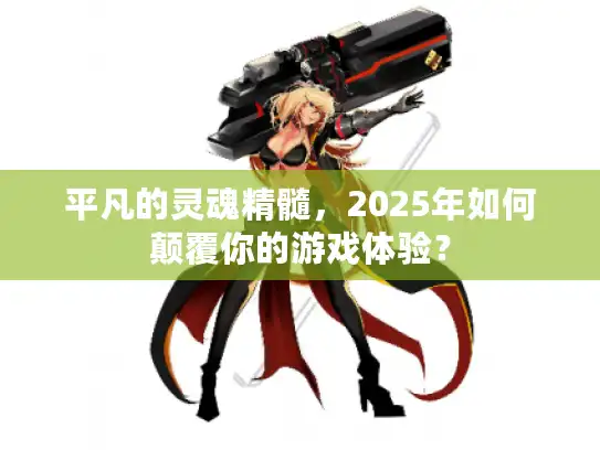 平凡的灵魂精髓，2025年如何颠覆你的游戏体验？