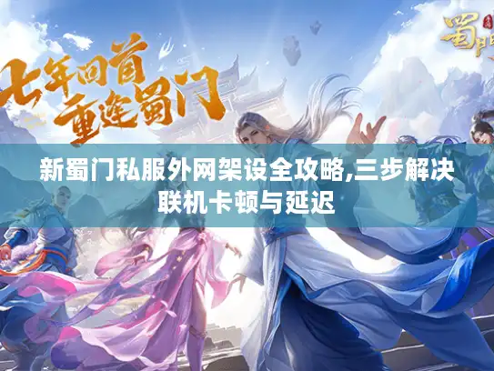 新蜀门私服外网架设全攻略,三步解决联机卡顿与延迟