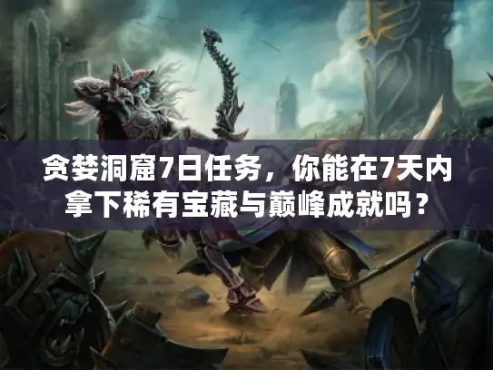 贪婪洞窟7日任务，你能在7天内拿下稀有宝藏与巅峰成就吗？
