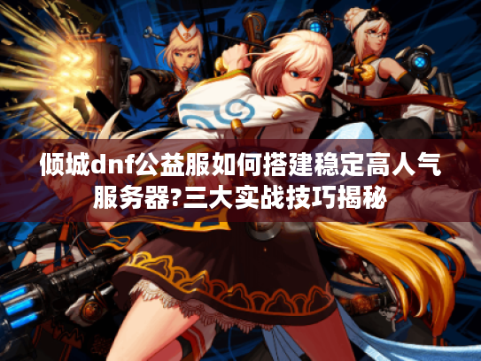 倾城dnf公益服如何搭建稳定高人气服务器?三大实战技巧揭秘