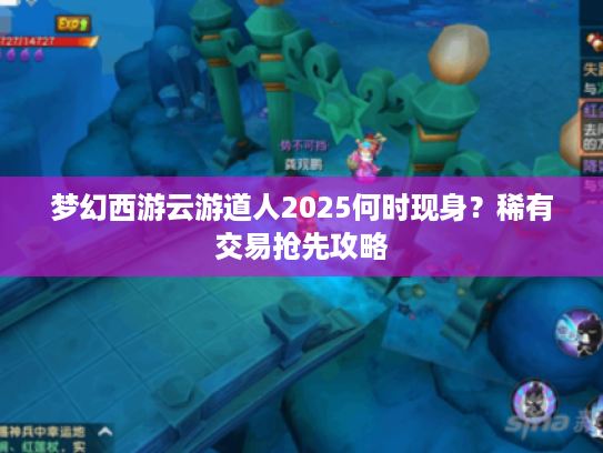 梦幻西游云游道人2025何时现身？稀有交易抢先攻略