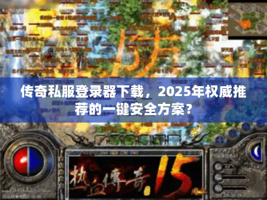 传奇私服登录器下载，2025年权威推荐的一键安全方案？