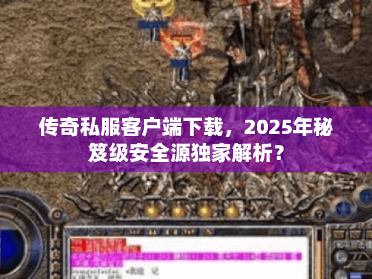 传奇私服客户端下载，2025年秘笈级安全源独家解析？