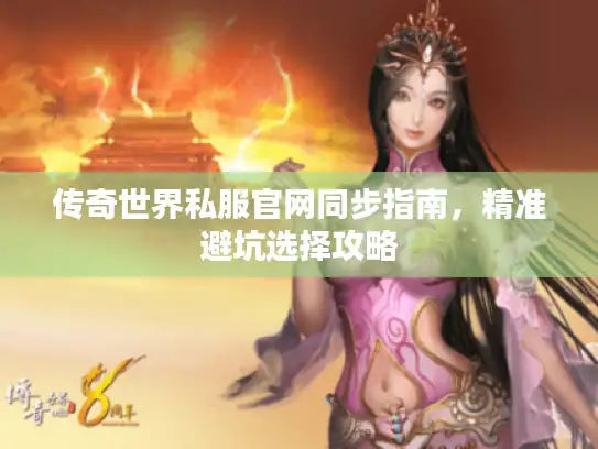 传奇世界私服官网同步指南，精准避坑选择攻略