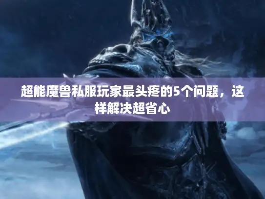 超能魔兽私服玩家最头疼的5个问题，这样解决超省心
