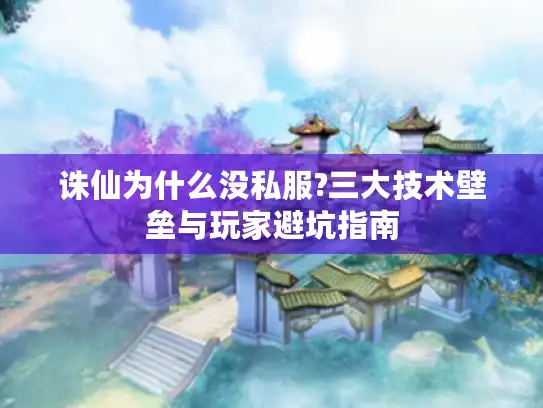 诛仙为什么没私服?三大技术壁垒与玩家避坑指南