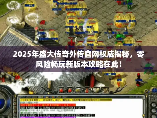 2025年盛大传奇外传官网权威揭秘，零风险畅玩新版本攻略在此！
