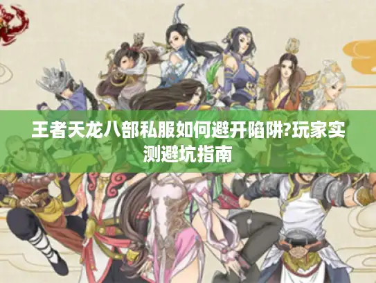 王者天龙八部私服如何避开陷阱?玩家实测避坑指南