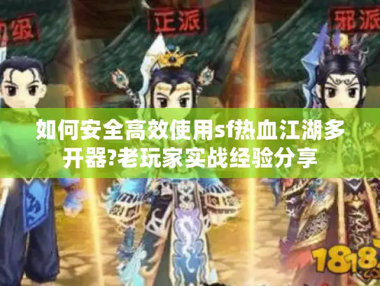 如何安全高效使用sf热血江湖多开器?老玩家实战经验分享